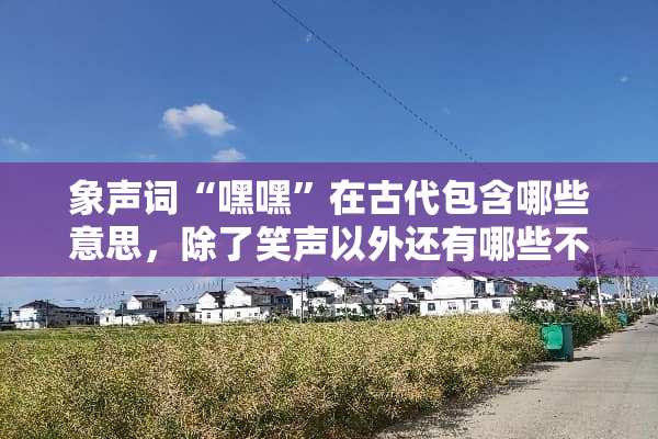 象声词“嘿嘿”在古代包含哪些意思，除了笑声以外还有哪些不同的含义？
