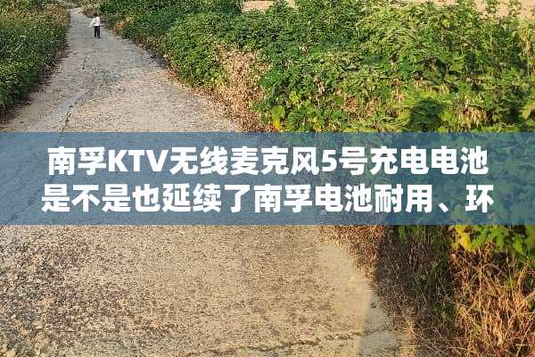 南孚KTV无线麦克风5号充电电池是不是也延续了南孚电池耐用、环保的理念？