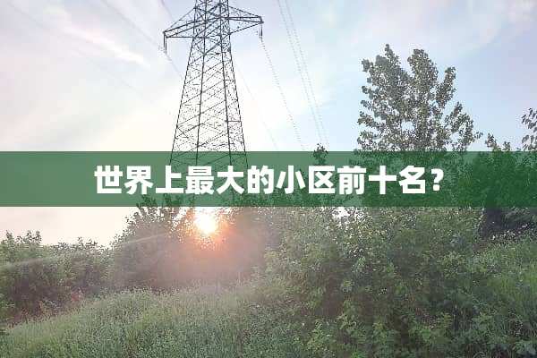 世界上最大的小区前十名？