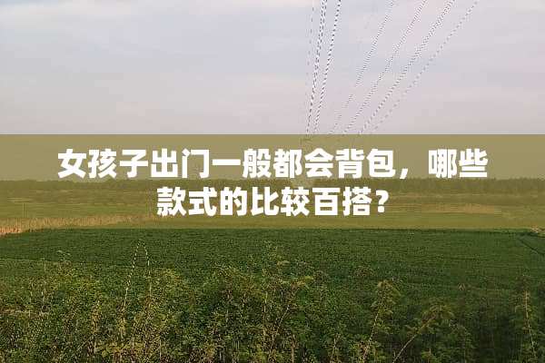女孩子出门一般都会背包，哪些款式的比较百搭？