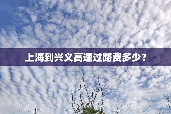 上海到兴义高速过路费多少？