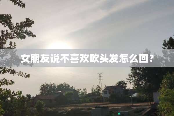 女朋友说不喜欢吹头发怎么回？
