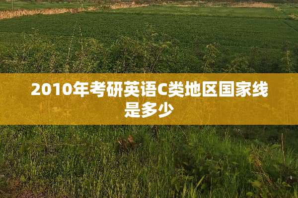 2010年考研英语C类地区国家线是多少