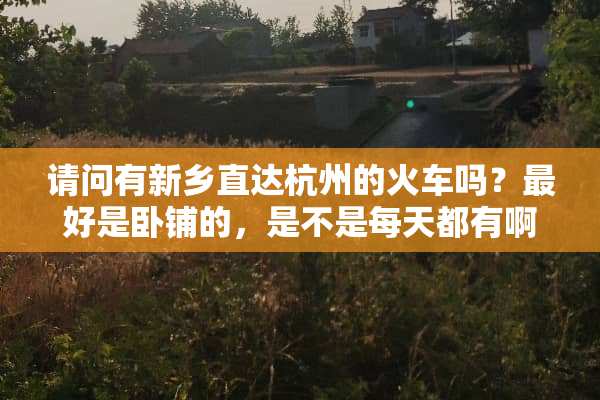 请问有新乡直达杭州的火车吗？最好是卧铺的，是不是每天都有啊？