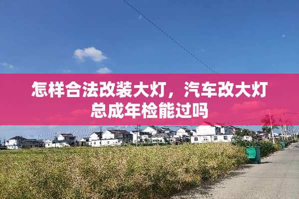怎样合法改装大灯，汽车改大灯总成年检能过吗