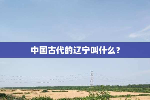中国古代的辽宁叫什么？