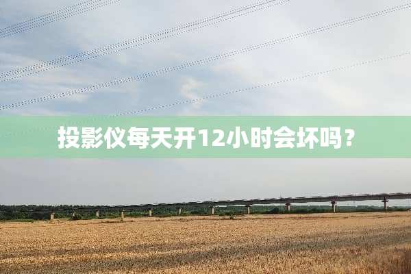 投影仪每天开12小时会坏吗？