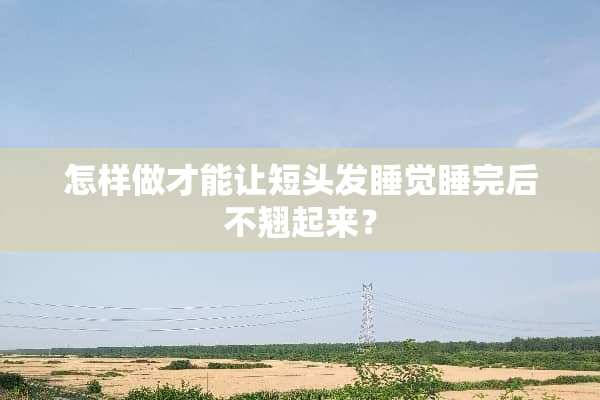 怎样做才能让短头发睡觉睡完后不翘起来？