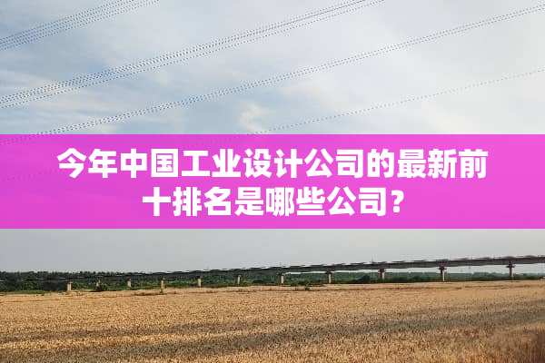 今年中国工业设计公司的最新前十排名是哪些公司？