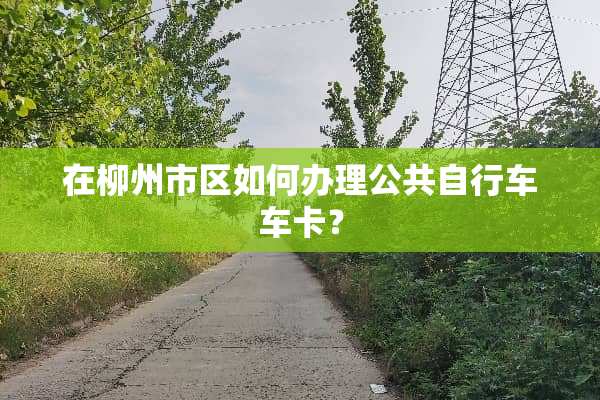 在柳州市区如何办理公共自行车车卡？