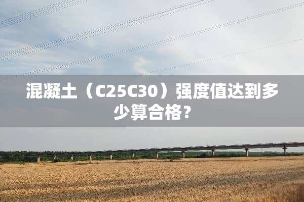 混凝土（C25C30）强度值达到多少算合格？