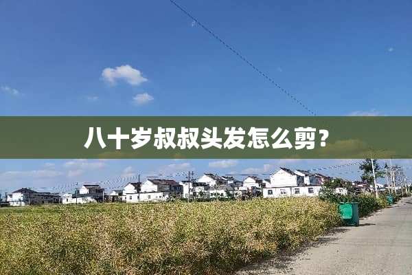 八十岁叔叔头发怎么剪？