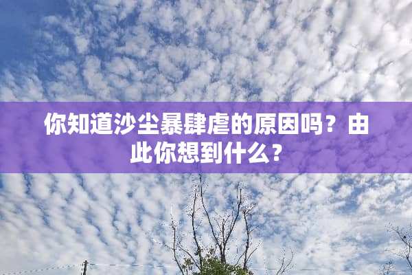 你知道沙尘暴肆虐的原因吗？由此你想到什么？