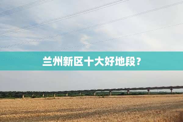 兰州新区十大好地段？