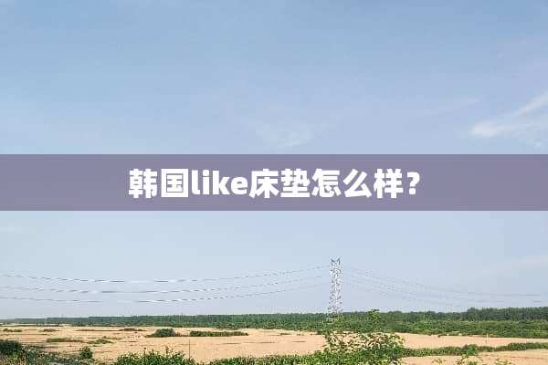韩国like床垫怎么样？