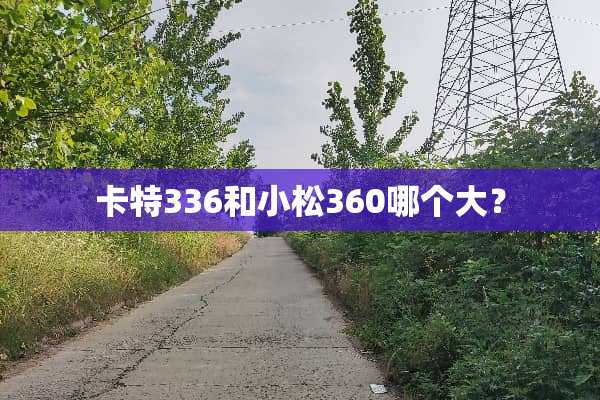 卡特336和小松360哪个大？