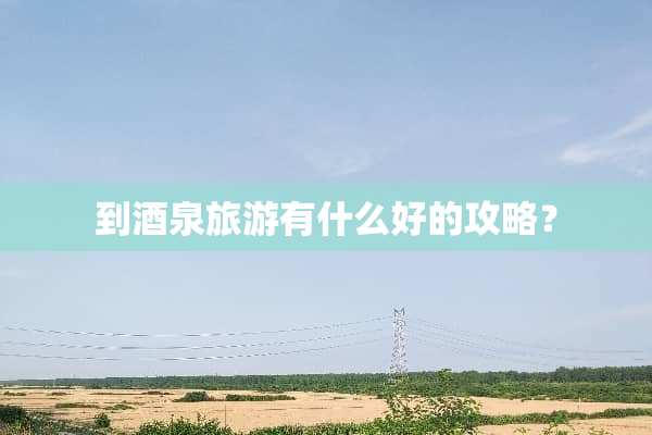 到酒泉旅游有什么好的攻略？