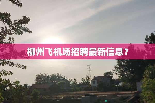 柳州飞机场招聘最新信息？