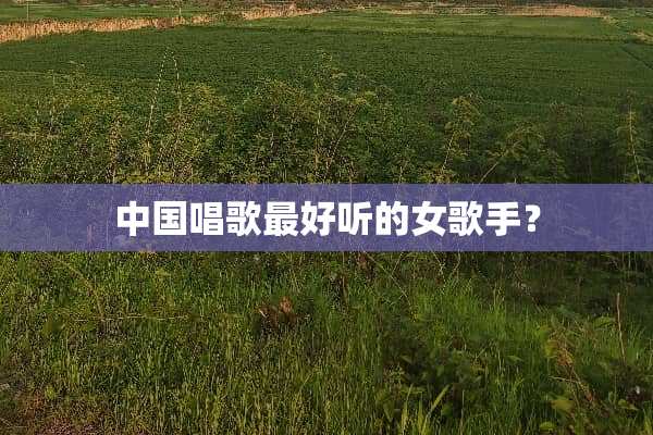 中国唱歌最好听的女歌手？