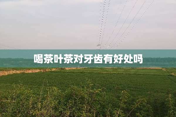 喝茶叶茶对牙齿有好处吗