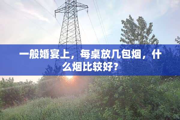 一般婚宴上，每桌放几包烟，什么烟比较好？
