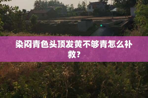 染闷青色头顶发黄不够青怎么补救？