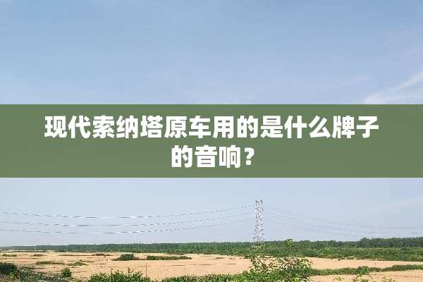 现代索纳塔原车用的是什么牌子的音响？