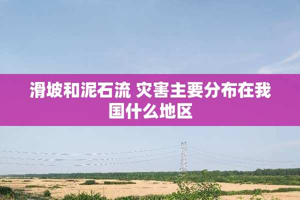 滑坡和泥石流 灾害主要分布在我国什么地区