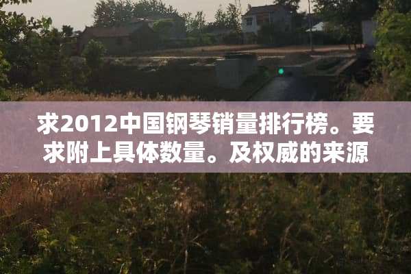 求2012中国钢琴销量排行榜。要求附上具体数量。及权威的来源出处。
