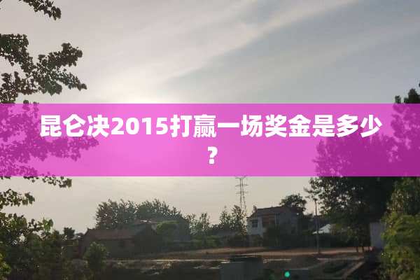 昆仑决2015打赢一场奖金是多少？