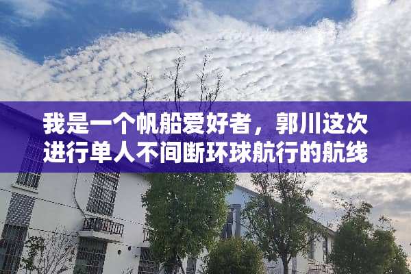 我是一个帆船爱好者，郭川这次进行单人不间断环球航行的航线大概是怎样的啊？