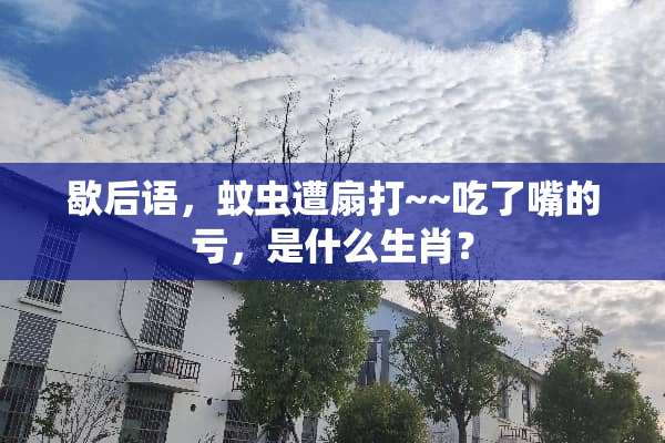 歇后语，蚊虫遭扇打~~吃了嘴的亏，是什么生肖？