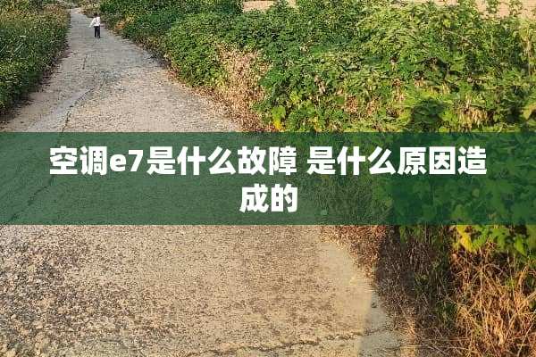 空调e7是什么故障 是什么原因造成的
