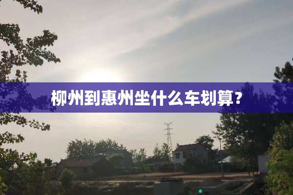 柳州到惠州坐什么车划算？