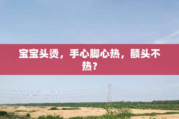 宝宝头烫，手心脚心热，额头不热？