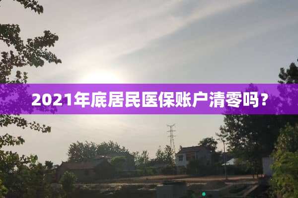 2021年底居民医保账户清零吗？