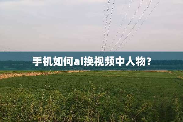 手机如何ai换视频中人物？