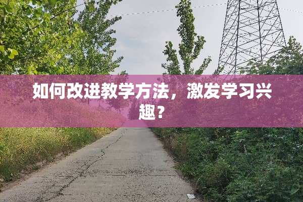 如何改进教学方法，激发学习兴趣？