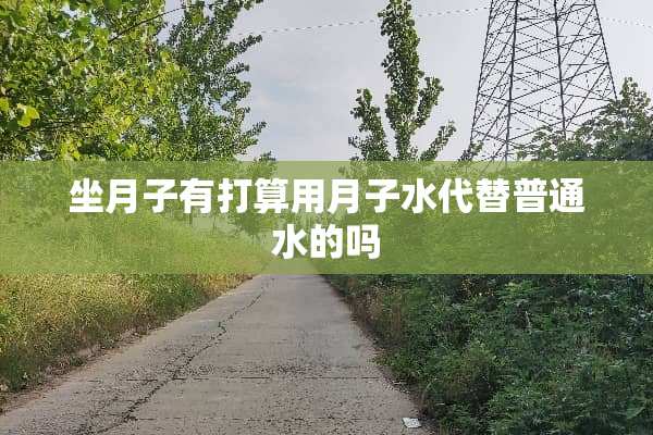 坐月子有打算用月子水代替普通水的吗