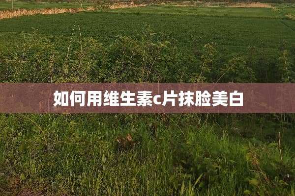 如何用维生素c片抹脸美白