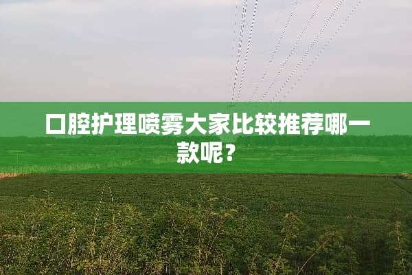 口腔护理喷雾大家比较推荐哪一款呢？