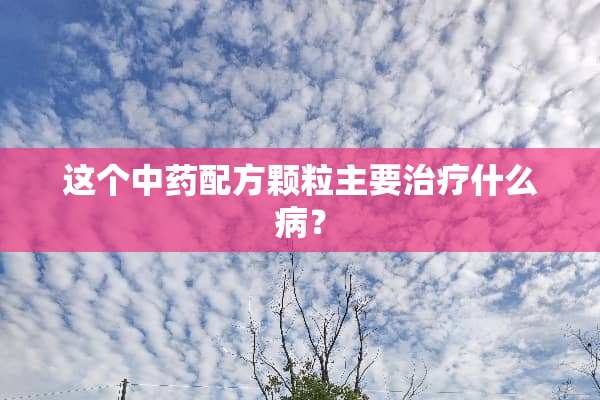 这个中药配方颗粒主要治疗什么病？