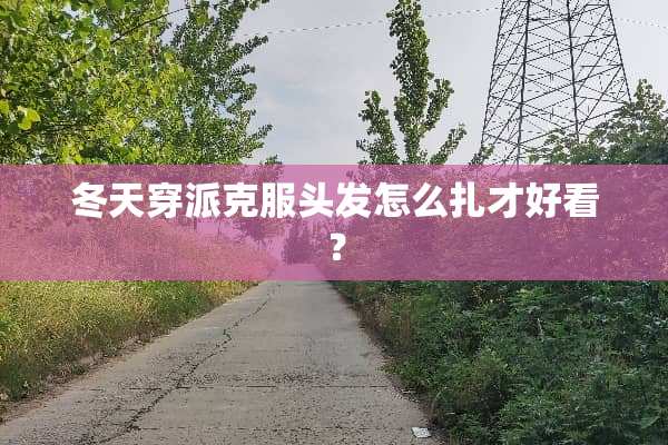 冬天穿派克服头发怎么扎才好看？