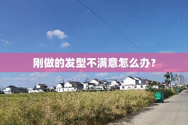 刚做的发型不满意怎么办？