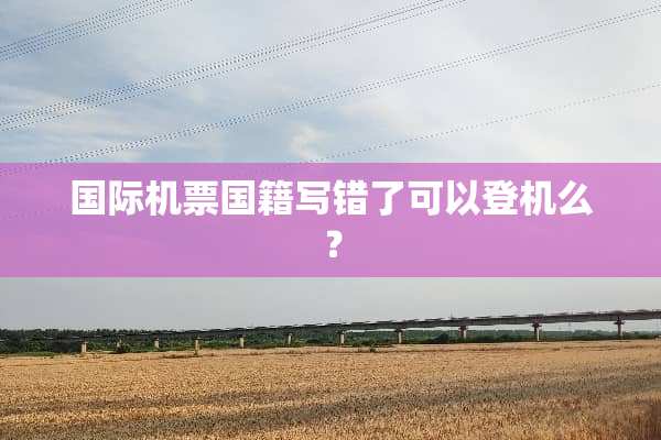 国际机票国籍写错了可以登机么？