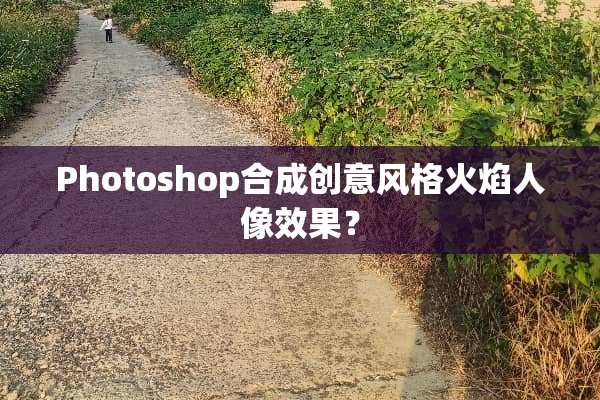 Photoshop合成创意风格火焰人像效果？
