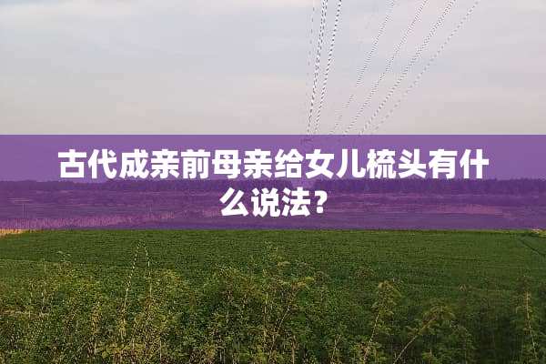 古代成亲前母亲给女儿梳头有什么说法？