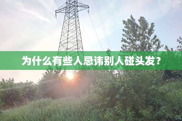 为什么有些人忌讳别人碰头发？