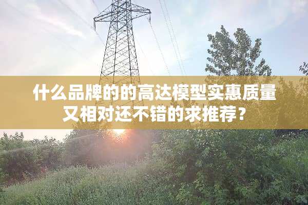 什么品牌的的高达模型实惠质量又相对还不错的求推荐？
