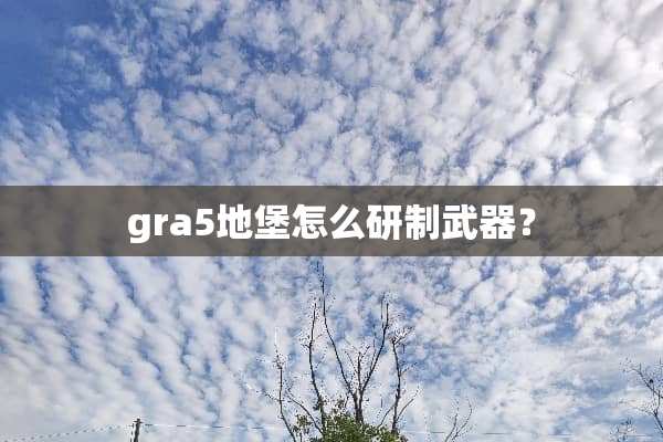 gra5地堡怎么研制**？